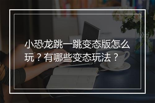 小恐龙跳一跳变态版怎么玩？有哪些变态玩法？