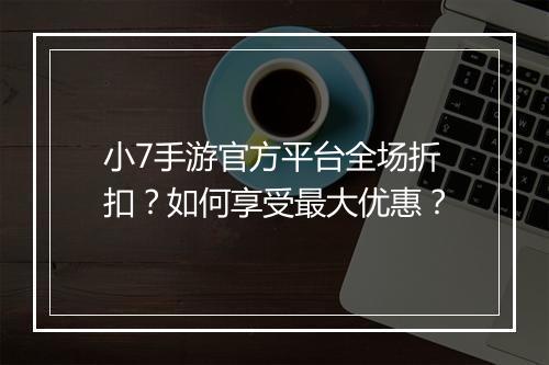 小7手游官方平台全场折扣？如何享受最大优惠？