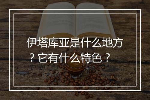 伊塔库亚是什么地方?它有什么特色?