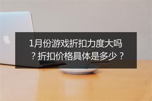 1月份游戏折扣力度大吗？折扣价格具体是多少？