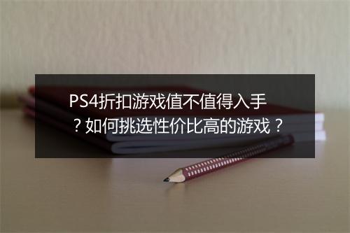 PS4折扣游戏值不值得入手？如何挑选性价比高的游戏？