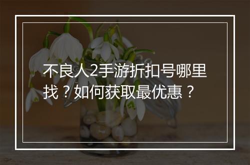 不良人2手游折扣号哪里找?如何获取最优惠?