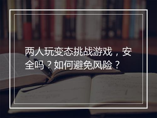 两人玩变态挑战游戏,安全吗?如何避免风险?