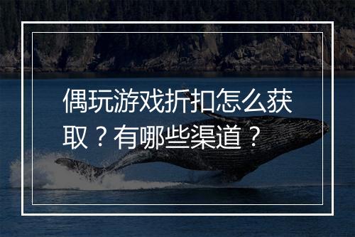 偶玩游戏折扣怎么获取？有哪些渠道？