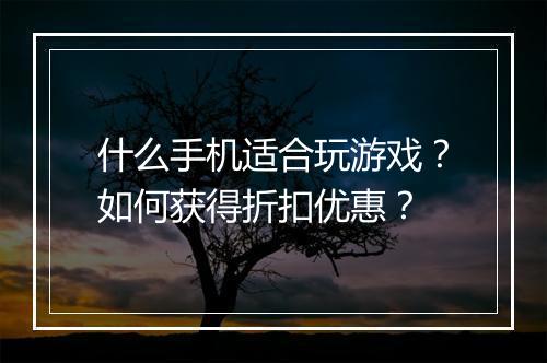 什么手机适合玩游戏？如何获得折扣优惠？