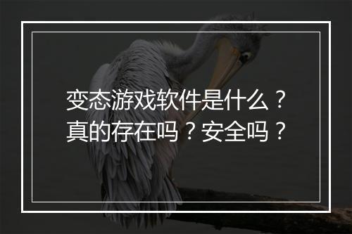 变态游戏软件是什么？真的存在吗？安全吗？