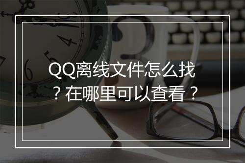 QQ离线文件怎么找?在哪里可以查看?