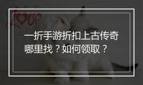 一折手游折扣上古传奇哪里找?如何领取?