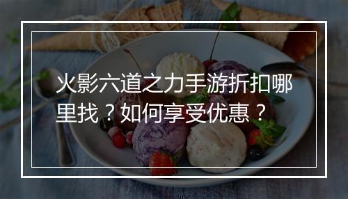 火影六道之力手游折扣哪里找？如何享受优惠？