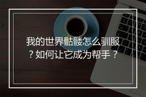 我的世界骷髅怎么驯服？如何让它成为帮手？