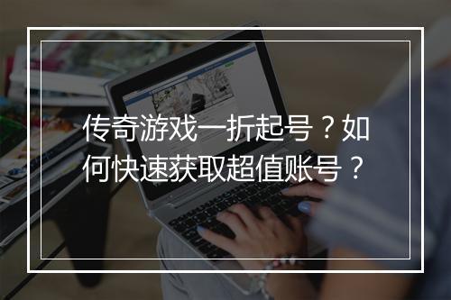 传奇游戏一折起号?如何快速获取超值账号?