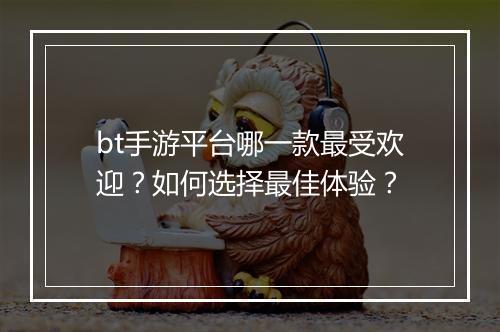 bt手游平台哪一款最受欢迎?如何选择最佳体验?