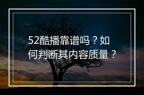 52酷播靠谱吗？如何判断其内容质量？