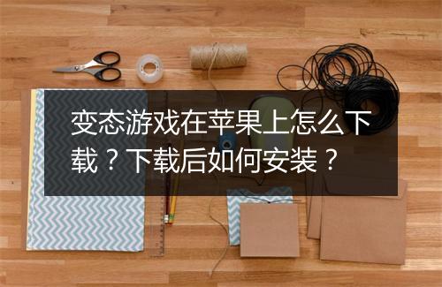 变态游戏在苹果上怎么下载？下载后如何安装？