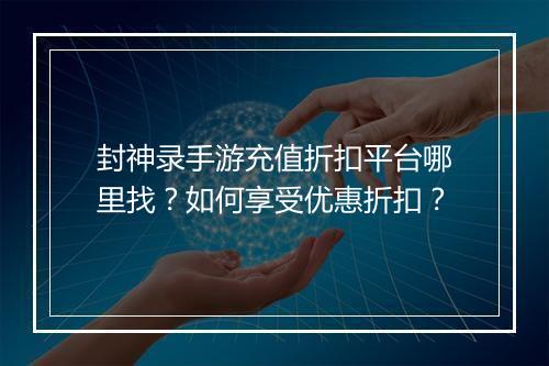 封神录手游充值折扣平台哪里找？如何享受优惠折扣？