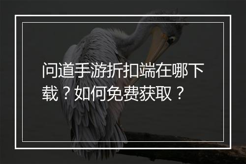 问道手游折扣端在哪下载?如何免费获取?