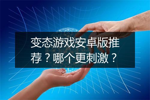 变态游戏安卓版推荐?哪个更刺激?