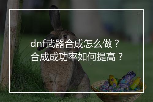 dnf武器合成怎么做？合成成功率如何提高？