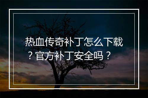 热血传奇补丁怎么下载?官方补丁安全吗?