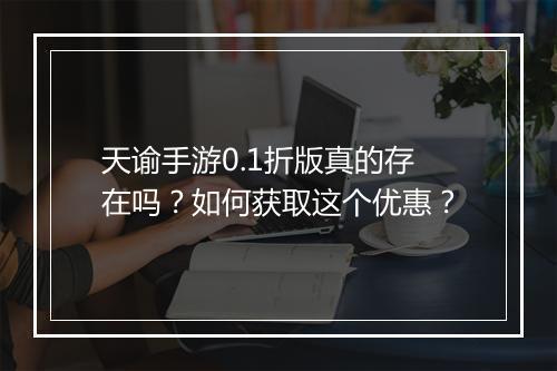 天谕手游0.1折版真的存在吗？如何获取这个优惠？