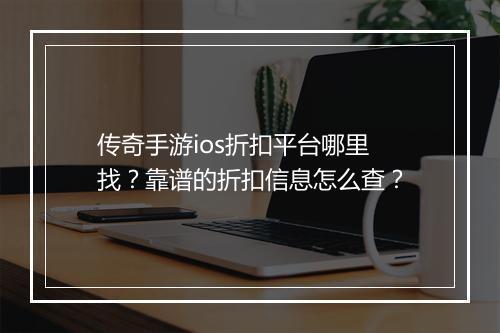 传奇手游ios折扣平台哪里找？靠谱的折扣信息怎么查？