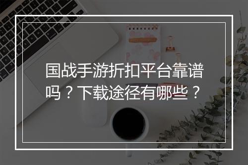 国战手游折扣平台靠谱吗?下载途径有哪些?