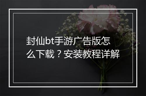 封仙bt手游广告版怎么下载？安装教程详解