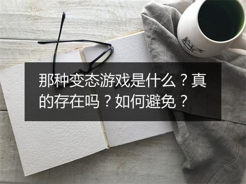 那种变态游戏是什么?真的存在吗?如何避免?