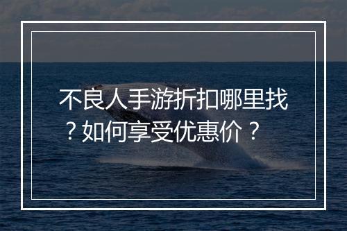 不良人手游折扣哪里找？如何享受优惠价？