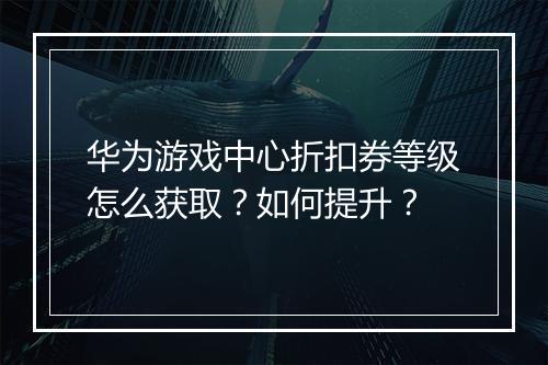 华为游戏中心折扣券等级怎么获取？如何提升？