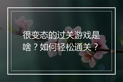 很变态的过关游戏是啥？如何轻松通关？