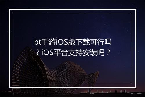 bt手游iOS版下载可行吗?iOS平台支持安装吗?