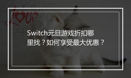 Switch元旦游戏折扣哪里找?如何享受最大优惠?