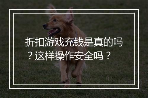 折扣游戏充钱是真的吗？这样操作安全吗？