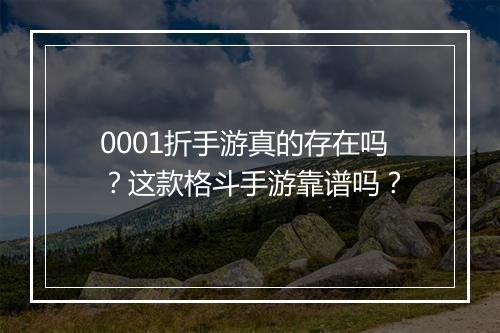 0001折手游真的存在吗？这款格斗手游靠谱吗？