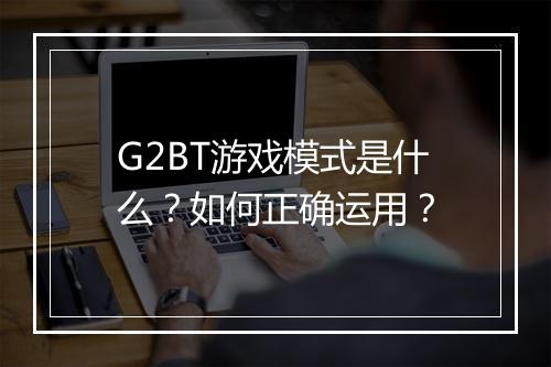 G2BT游戏模式是什么？如何正确运用？