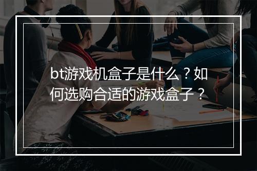 bt游戏机盒子是什么？如何选购合适的游戏盒子？