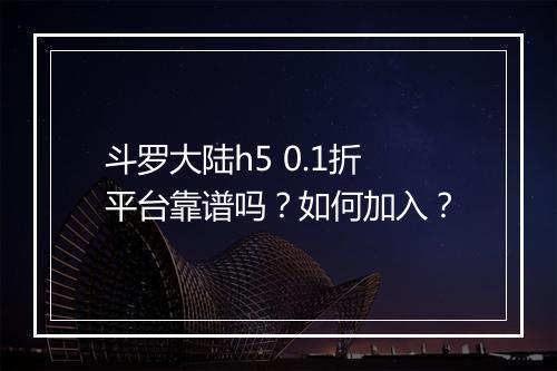 斗罗大陆h5 0.1折平台靠谱吗？如何加入？