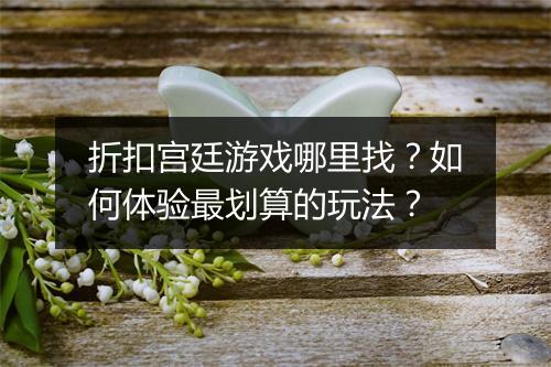 折扣宫廷游戏哪里找?如何体验最划算的玩法?