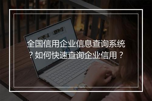 全国信用企业信息查询系统？如何快速查询企业信用？