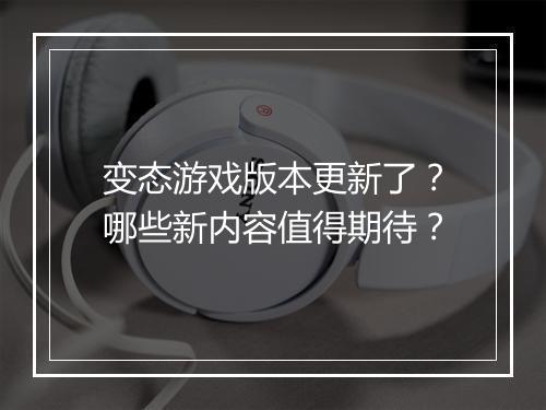 变态游戏版本更新了？哪些新内容值得期待？