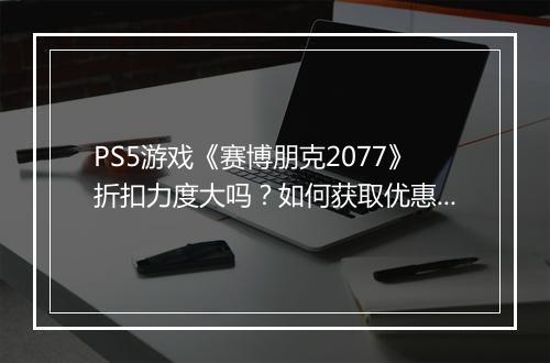 PS5游戏《赛博朋克2077》折扣力度大吗？如何获取优惠？