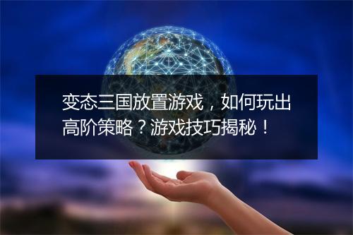 变态三国放置游戏,如何玩出高阶策略?游戏技巧揭秘!