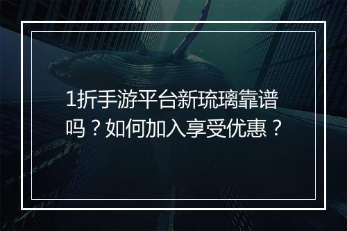1折手游平台新琉璃靠谱吗？如何加入享受优惠？