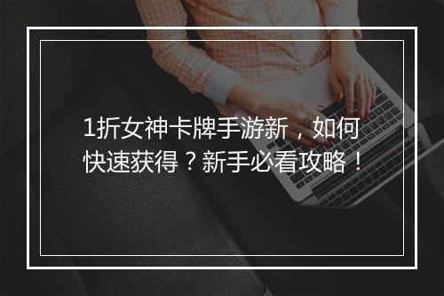 1折女神卡牌手游新,如何快速获得?新手必看攻略!
