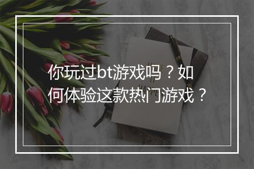 你玩过bt游戏吗？如何体验这款热门游戏？