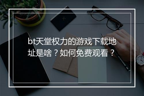 bt天堂权力的游戏下载地址是啥？如何免费观看？