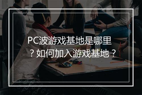 PC波游戏基地是哪里？如何加入游戏基地？