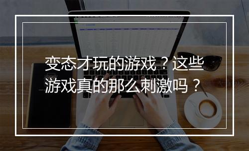 变态才玩的游戏？这些游戏真的那么刺激吗？