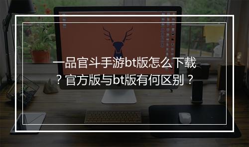 一品官斗手游bt版怎么下载？官方版与bt版有何区别？